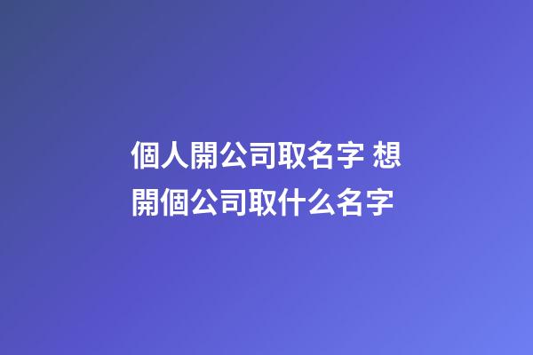 個人開公司取名字 想開個公司取什么名字-第1張-公司起名-玄機派